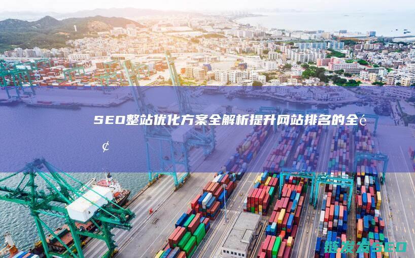 SEO整站优化方案全解析：提升网站排名的全面攻略 (seo整站优化网-首页,整站优化网论坛,整站网外包seo)