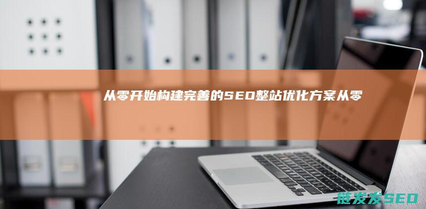 从零开始：构建完善的SEO整站优化方案 (从零开始构建大模型pdf)