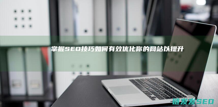 掌握SEO技巧：如何有效优化你的网站以提升排名 (seo技术怎么学)