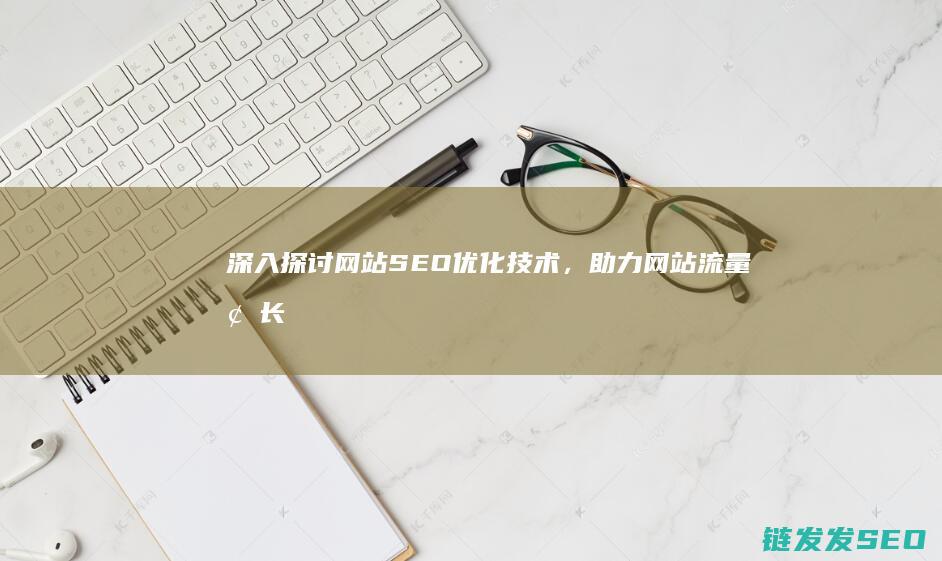 深入探讨网站SEO优化技术，助力网站流量增长 (深入探讨网站怎么写)
