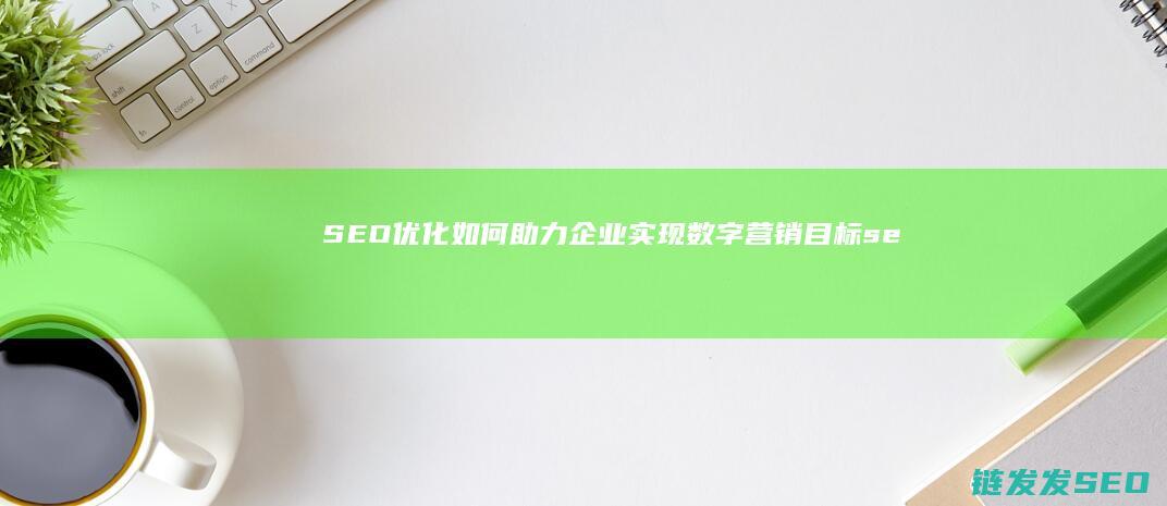 SEO优化如何助力企业实现数字营销目标 (seo的优化技巧和方法)