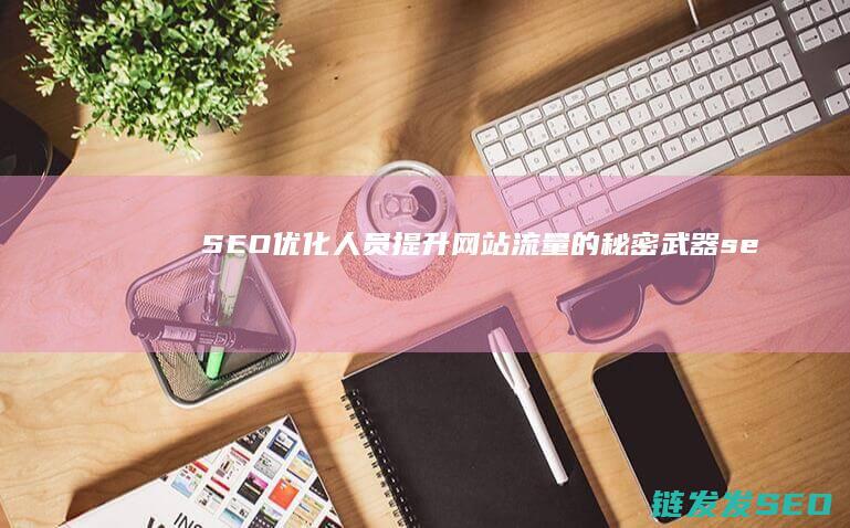 SEO优化人员：提升网站流量的秘密武器 (seo 优化是什么)