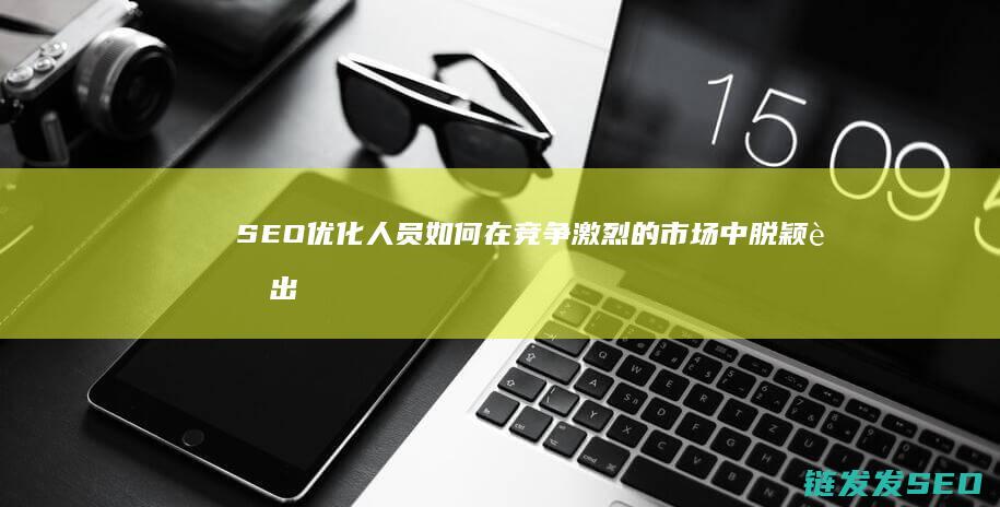 SEO优化人员如何在竞争激烈的市场中脱颖而出 (seo 优化是什么)