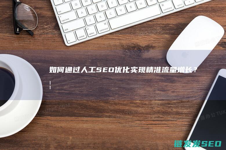 如何通过人工SEO优化实现精准流量增长？ (如何通过人工智能赋能个人和组织)