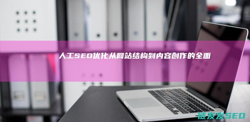 人工SEO优化：从网站结构到内容创作的全面指南 (人工搜索引擎)