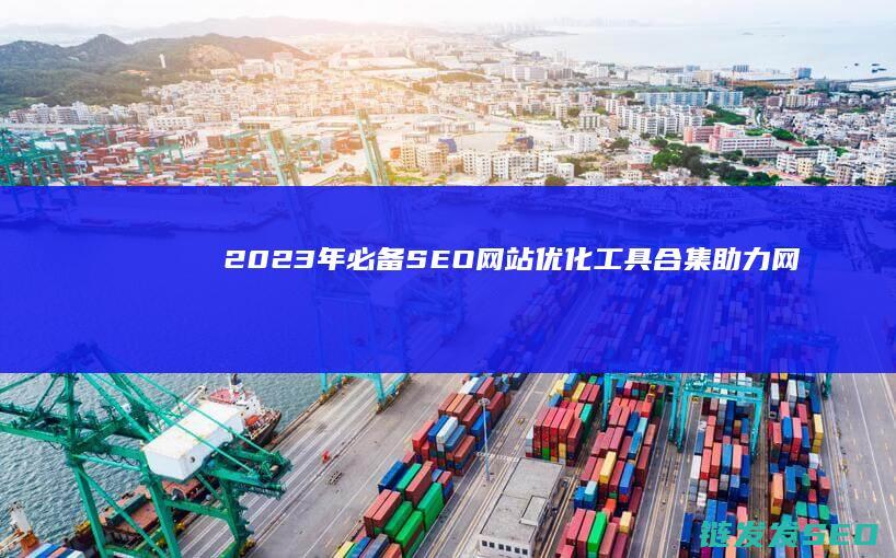 2023年必备SEO网站优化工具合集：助力网站流量增长 (2023年必看16部电视剧)