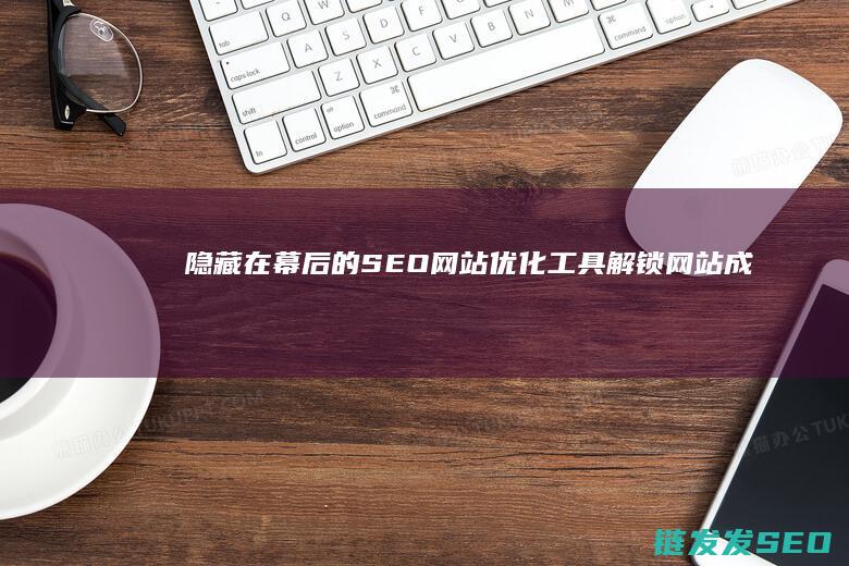 隐藏在幕后的SEO网站优化工具：解锁网站成功的关键 (隐藏在幕后的人)