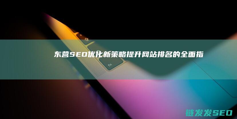 东营SEO优化新策略：提升网站排名的全面指南 (东营seo整站优化)