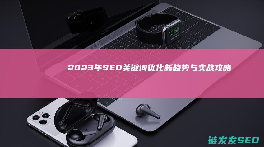 2023年SEO关键词优化新趋势与实战攻略 (2023年是什么年)