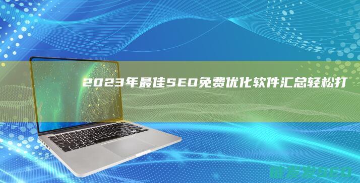 2023年最佳SEO免费优化软件汇总：轻松打造优质网站 (2023年最火的电视剧)