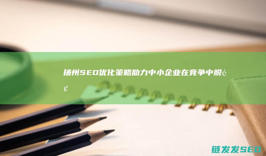 扬州SEO优化策略：助力中小企业在竞争中脱颖而出 (扬州百度seo排名)