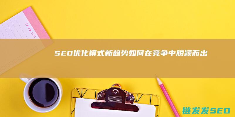 SEO优化模式新趋势：如何在竞争中脱颖而出 (seo的优化技巧和方法)
