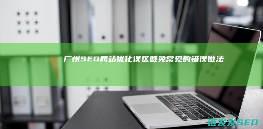 广州SEO网站优化误区：避免常见的错误做法 (广州seo网络优化)