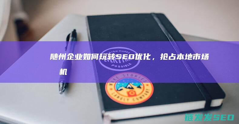 随州企业如何玩转SEO优化，抢占本地市场先机 (随州企业如何缴纳社保)