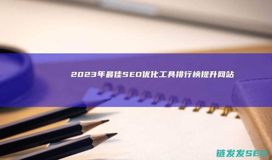 2023年最佳SEO优化工具排行榜：提升网站排名的秘密武器 (2023年最火的歌曲)