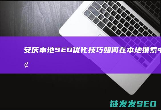 安庆本地SEO优化技巧：如何在本地搜索中脱颖而出 (安庆本地私人高利贷)