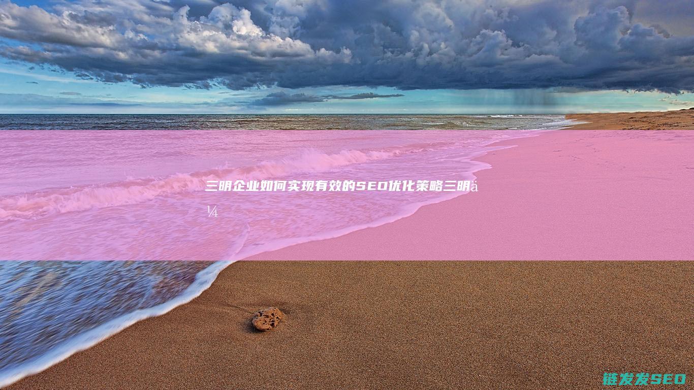 三明企业如何实现有效的SEO优化策略 (三明企业如何缴纳社保)