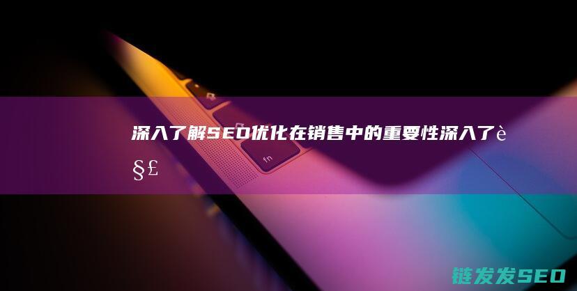 深入了解SEO优化在销售中的重要性 (深入了解是啥意思)