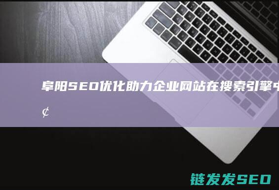 阜阳SEO优化：助力企业网站在搜索引擎中脱颖而出的秘密武器 (阜阳优化公司)