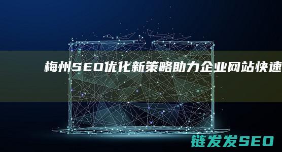 梅州SEO优化新策略：助力企业网站快速排名 (梅州网站优化)