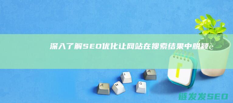 深入了解SEO优化：让网站在搜索结果中脱颖而出 (深入了解色意思是什么)