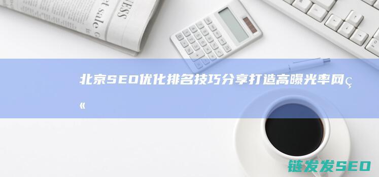 北京SEO优化排名技巧分享：打造高曝光率网站的关键步骤 (北京SEO优化)