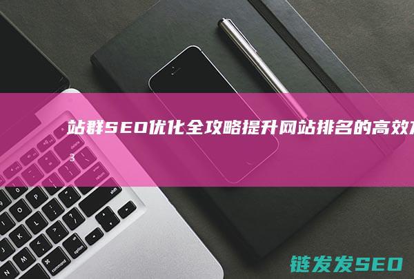站群SEO优化全攻略：提升网站排名的高效方法 (seo站群是什么意思)