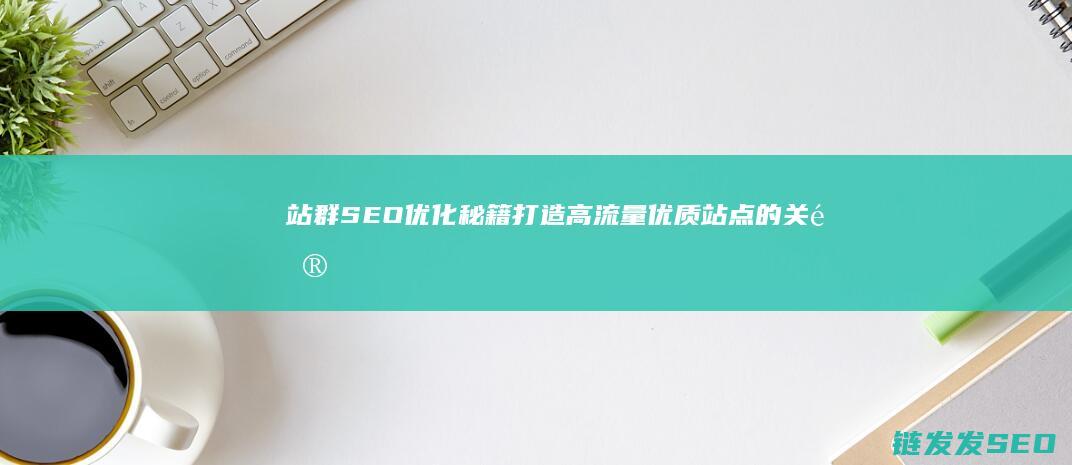 站群SEO优化秘籍：打造高流量优质站点的关键步骤 (seo站群是什么意思)