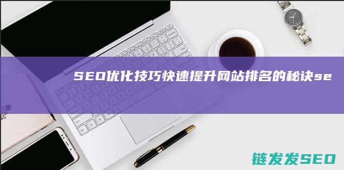 SEO优化技巧：快速提升网站排名的秘诀 (seo的优化技巧和方法)