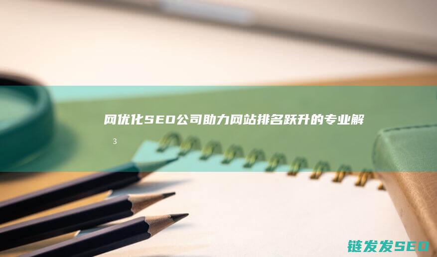 网优化SEO公司：助力网站排名跃升的专业解决方案 (网优化工程师)