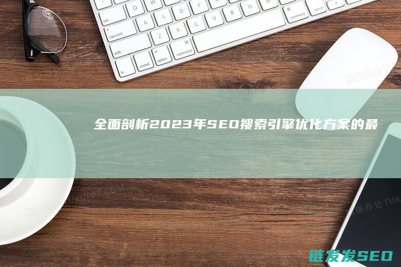 全面剖析2023年SEO搜索引擎优化方案的最新趋势与策略 (全面剖析O型血女人性格)