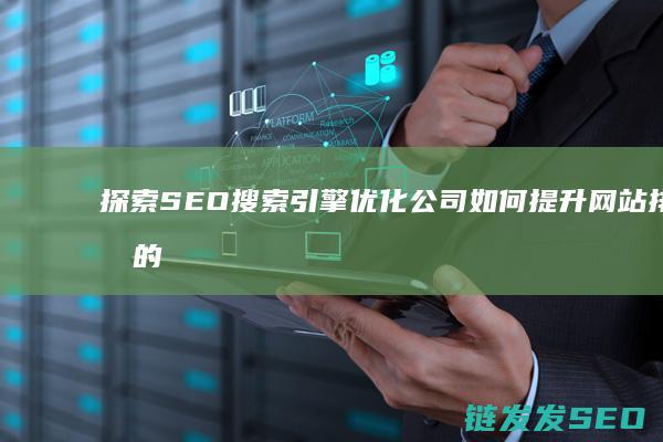 探索SEO搜索引擎优化公司如何提升网站排名的秘密 (seo搜索引擎实战详解)