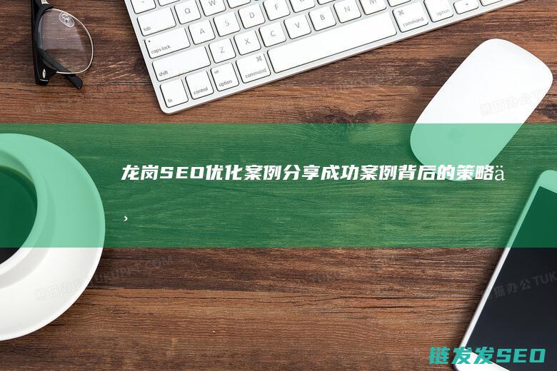 龙岗SEO优化案例分享：成功案例背后的策略与技巧 (深圳龙岗招聘seo)