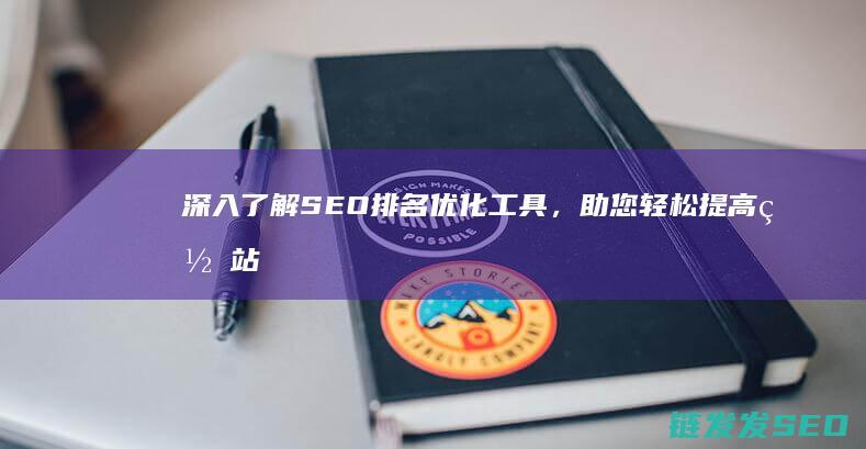 深入了解SEO排名优化工具，助您轻松提高网站排名 (深入了解是啥意思)