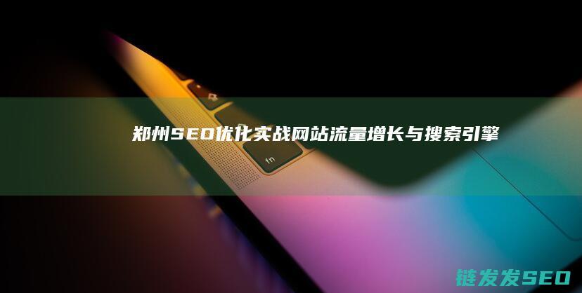 郑州SEO优化实战：网站流量增长与搜索引擎排名跃升的秘密武器 (郑州seo网站排名优化公司)