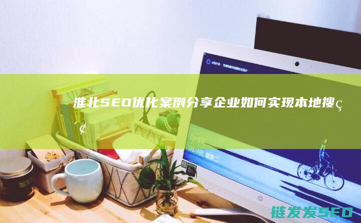 淮北SEO优化案例分享：企业如何实现本地搜索曝光最大化 (淮北网站推广)