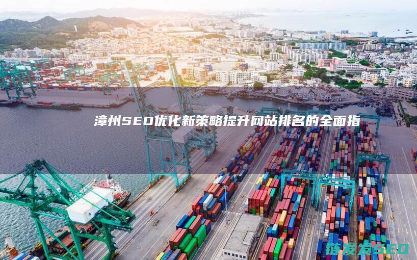 漳州SEO优化新策略：提升网站排名的全面指南 (漳州seo网站快速排名)