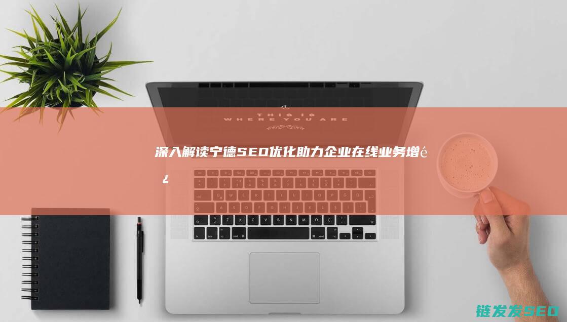 深入解读宁德SEO优化：助力企业在线业务增长的关键步骤 (宁德要闻)