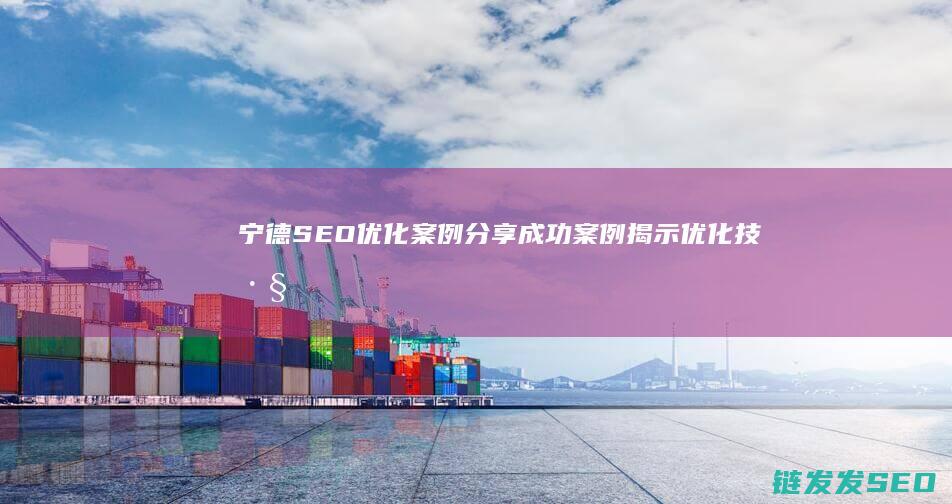 宁德SEO优化案例分享：成功案例揭示优化技巧与心得 (宁德网站优化公司)