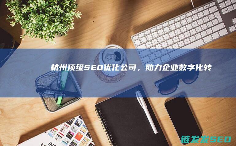 杭州顶级SEO优化公司，助力企业数字化转型 (杭州顶级私立学校)