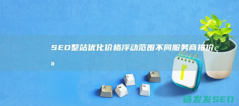 SEO整站优化价格浮动范围：不同服务商报价细则大揭秘 (seo整站优化网-首页,整站优化网论坛,整站网外包seo)