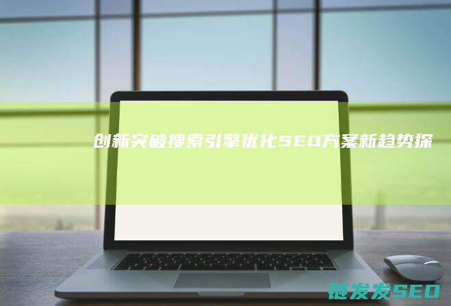 创新突破：搜索引擎优化(SEO)方案新趋势探秘 (突破 创新)