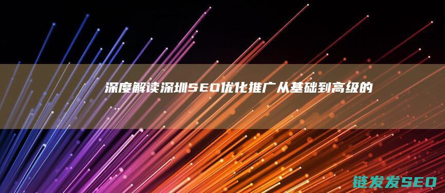 深度解读深圳SEO优化推广：从基础到高级的全链条攻略 (深度解读深圳天气预报)