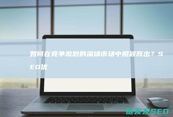 如何在竞争激烈的深圳市场中脱颖而出？SEO优化推广是关键 (如何在竞争激烈的市场中立于不败之地,如何将市场做大)