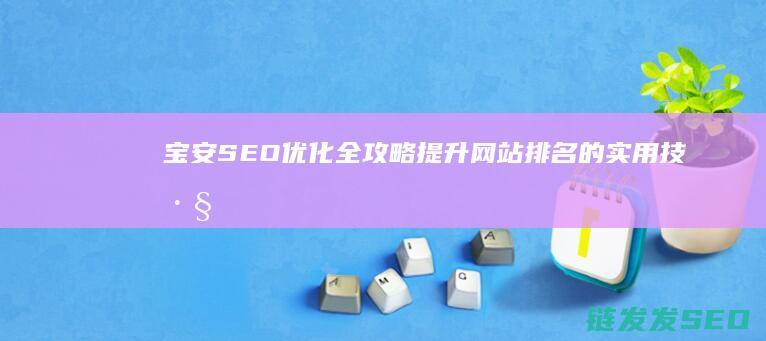 宝安SEO优化全攻略：提升网站排名的实用技巧与策略 (深圳有实力的seo公司)