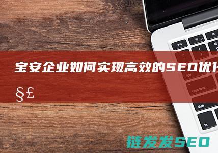 宝安企业如何实现高效的SEO优化？一文详解 (宝安企业如何申请摇号)