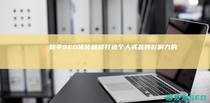 知乎SEO优化秘籍：打造个人或品牌影响力的关键步骤 (知乎seo的排名为什么那么高)