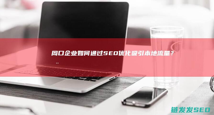 周口企业如何通过SEO优化吸引本地流量？ (周口企业如何注册公司)