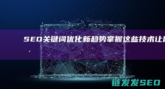 SEO关键词优化新趋势：掌握这些技术让网站更受欢迎 (seo关键词什么意思)