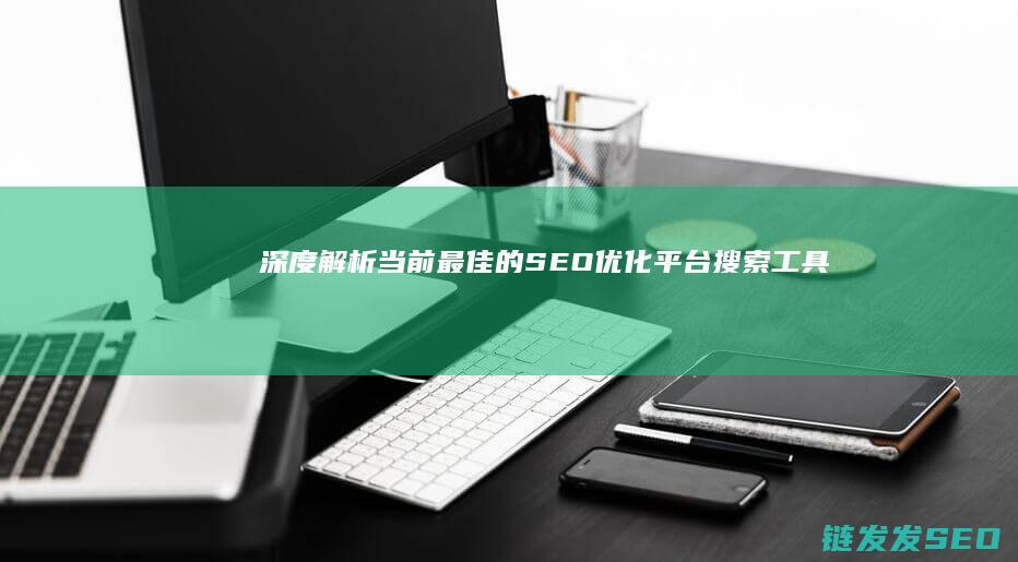 深度解析：当前最佳的SEO优化平台搜索工具 (深度解析当今社会女性)